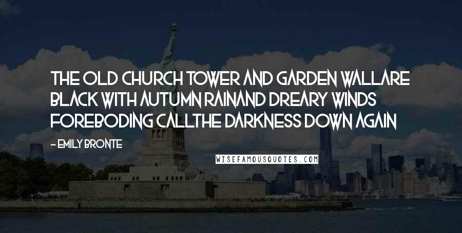 Emily Bronte Quotes: The old church tower and garden wallAre black with autumn rainAnd dreary winds foreboding callThe darkness down again