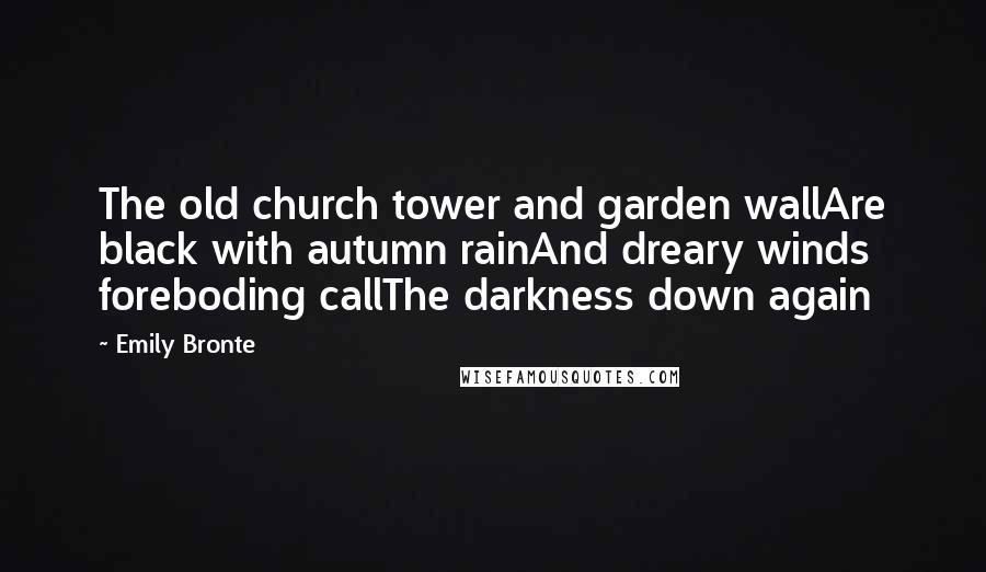 Emily Bronte Quotes: The old church tower and garden wallAre black with autumn rainAnd dreary winds foreboding callThe darkness down again