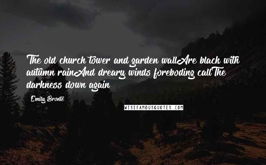 Emily Bronte Quotes: The old church tower and garden wallAre black with autumn rainAnd dreary winds foreboding callThe darkness down again