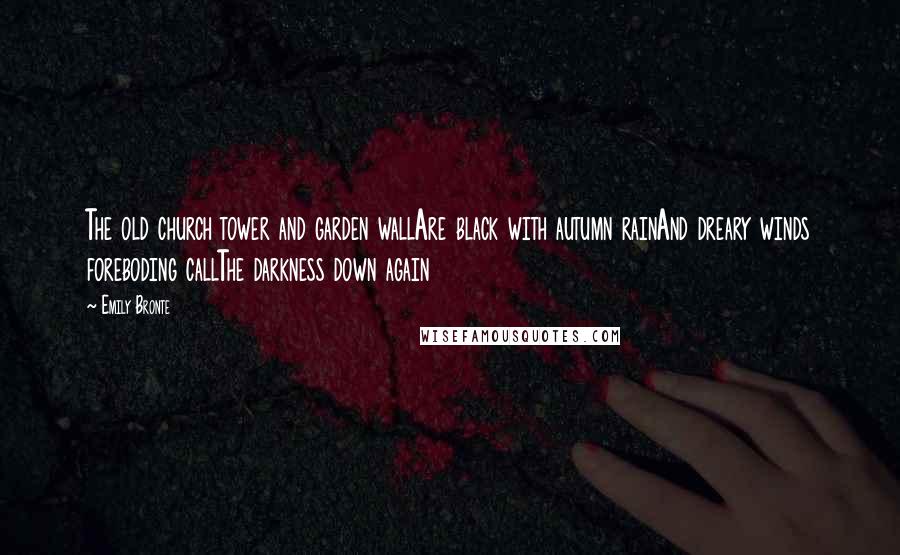 Emily Bronte Quotes: The old church tower and garden wallAre black with autumn rainAnd dreary winds foreboding callThe darkness down again