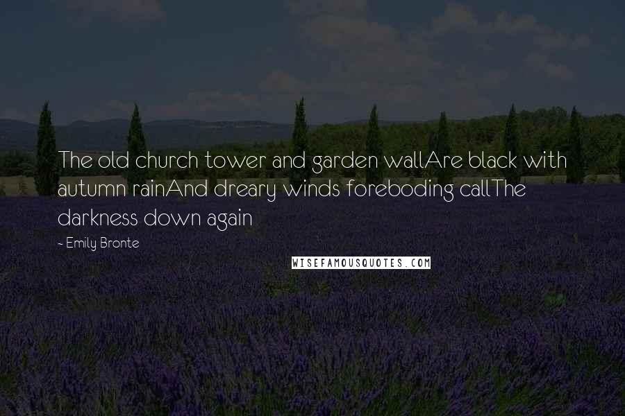 Emily Bronte Quotes: The old church tower and garden wallAre black with autumn rainAnd dreary winds foreboding callThe darkness down again