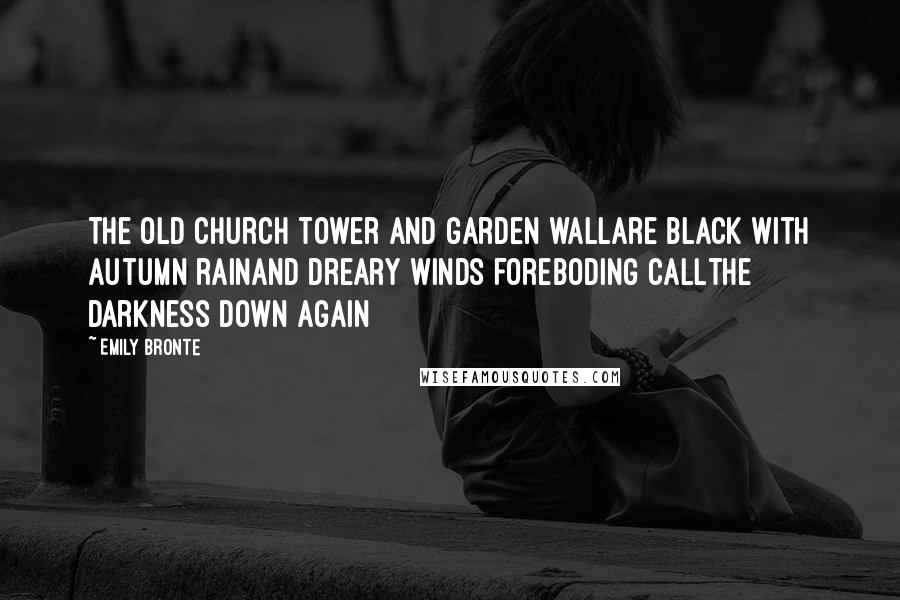 Emily Bronte Quotes: The old church tower and garden wallAre black with autumn rainAnd dreary winds foreboding callThe darkness down again