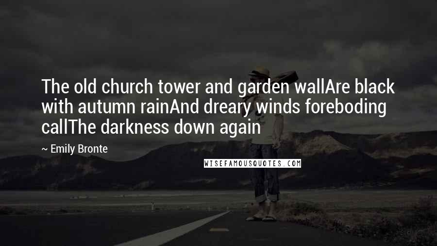 Emily Bronte Quotes: The old church tower and garden wallAre black with autumn rainAnd dreary winds foreboding callThe darkness down again