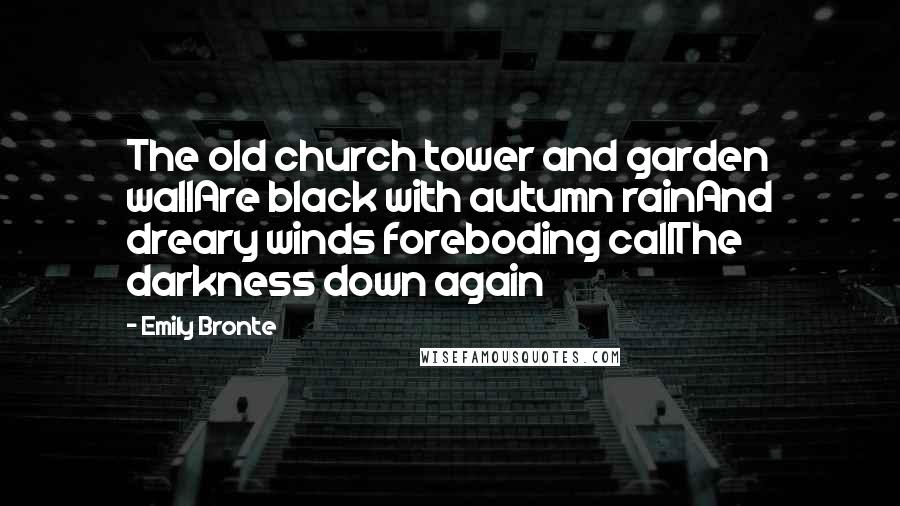 Emily Bronte Quotes: The old church tower and garden wallAre black with autumn rainAnd dreary winds foreboding callThe darkness down again