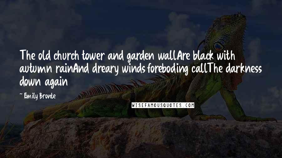 Emily Bronte Quotes: The old church tower and garden wallAre black with autumn rainAnd dreary winds foreboding callThe darkness down again