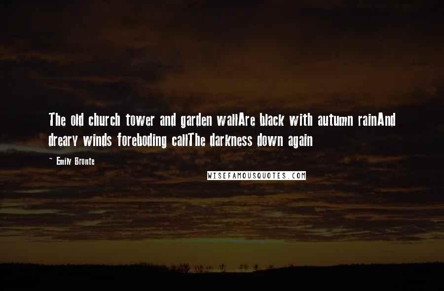 Emily Bronte Quotes: The old church tower and garden wallAre black with autumn rainAnd dreary winds foreboding callThe darkness down again