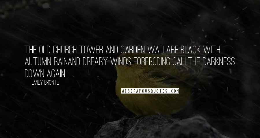 Emily Bronte Quotes: The old church tower and garden wallAre black with autumn rainAnd dreary winds foreboding callThe darkness down again