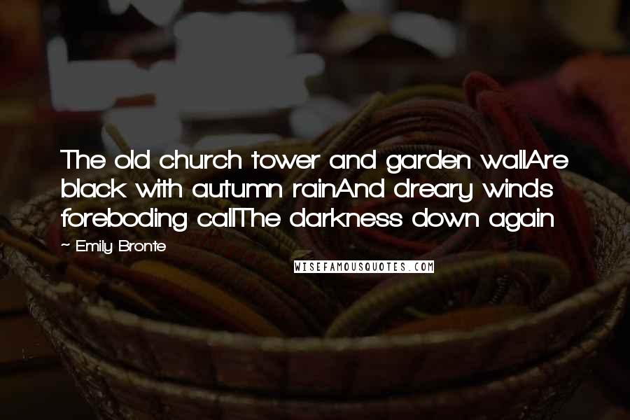 Emily Bronte Quotes: The old church tower and garden wallAre black with autumn rainAnd dreary winds foreboding callThe darkness down again