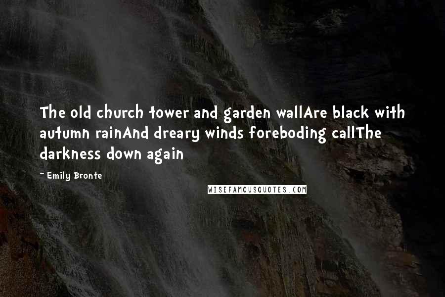 Emily Bronte Quotes: The old church tower and garden wallAre black with autumn rainAnd dreary winds foreboding callThe darkness down again