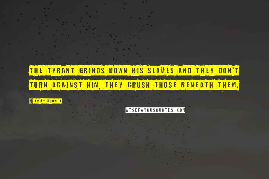 Emily Bronte Quotes: The tyrant grinds down his slaves and they don't turn against him, they crush those beneath them.