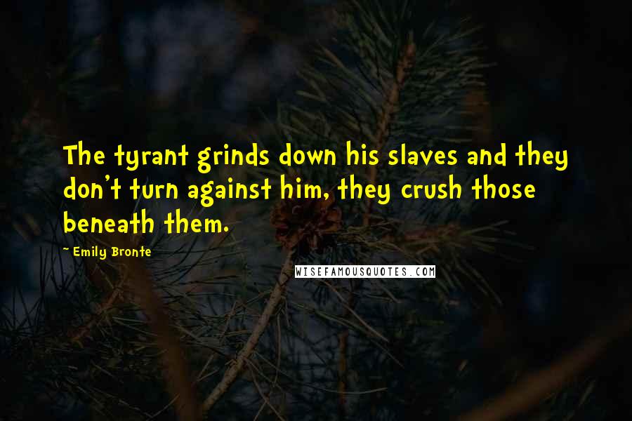 Emily Bronte Quotes: The tyrant grinds down his slaves and they don't turn against him, they crush those beneath them.