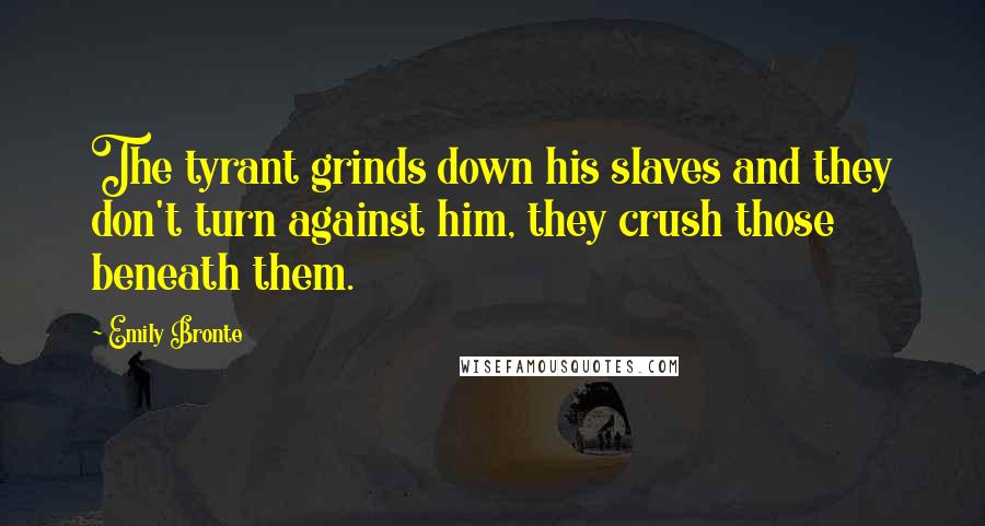 Emily Bronte Quotes: The tyrant grinds down his slaves and they don't turn against him, they crush those beneath them.