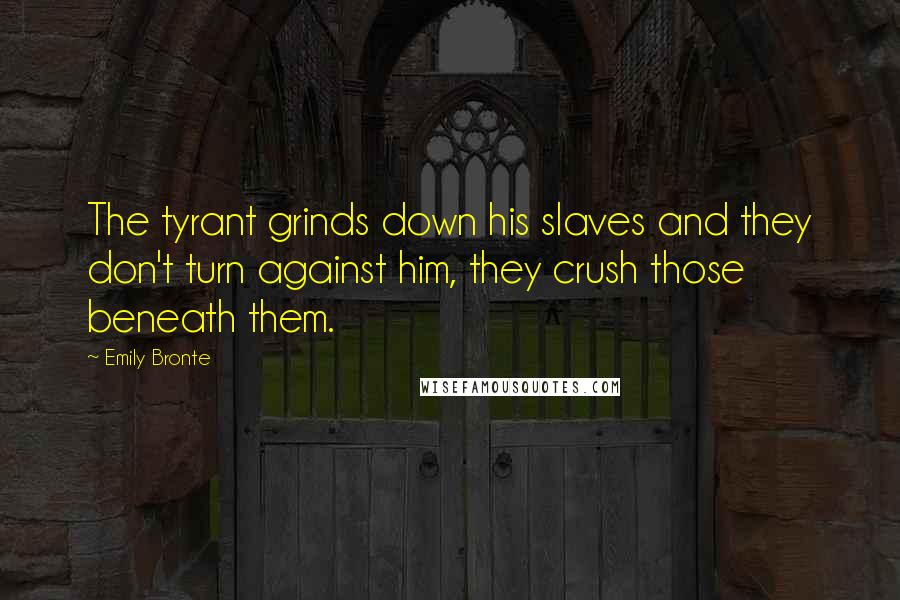 Emily Bronte Quotes: The tyrant grinds down his slaves and they don't turn against him, they crush those beneath them.