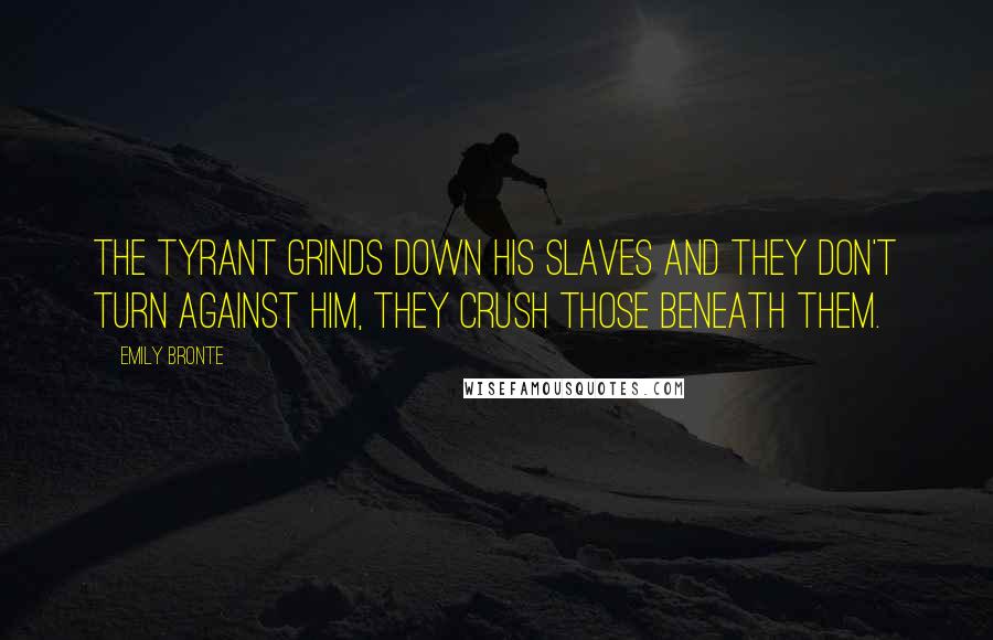 Emily Bronte Quotes: The tyrant grinds down his slaves and they don't turn against him, they crush those beneath them.