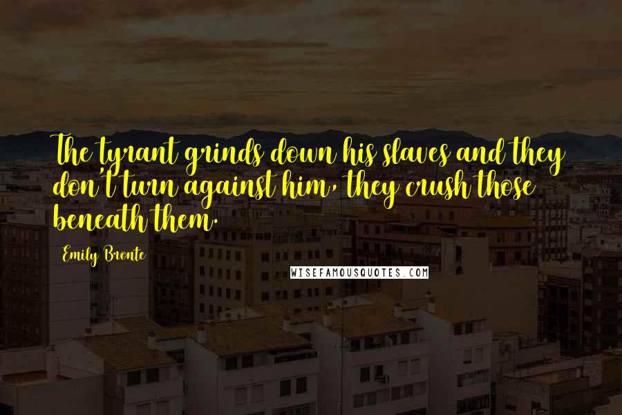 Emily Bronte Quotes: The tyrant grinds down his slaves and they don't turn against him, they crush those beneath them.