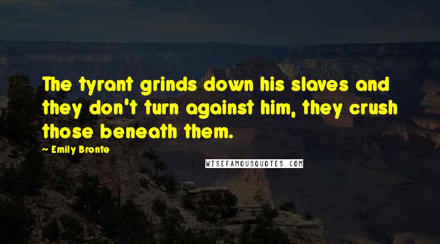 Emily Bronte Quotes: The tyrant grinds down his slaves and they don't turn against him, they crush those beneath them.