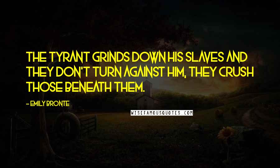 Emily Bronte Quotes: The tyrant grinds down his slaves and they don't turn against him, they crush those beneath them.