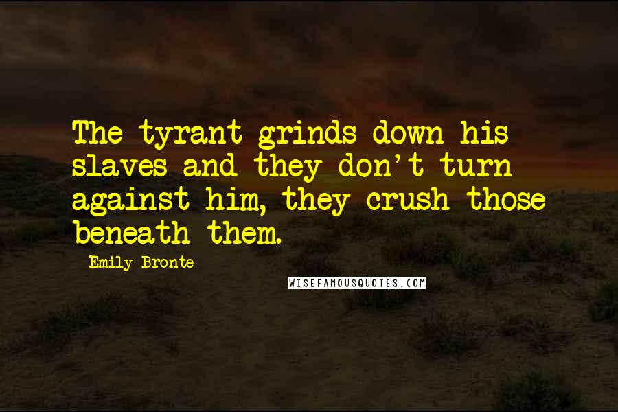 Emily Bronte Quotes: The tyrant grinds down his slaves and they don't turn against him, they crush those beneath them.