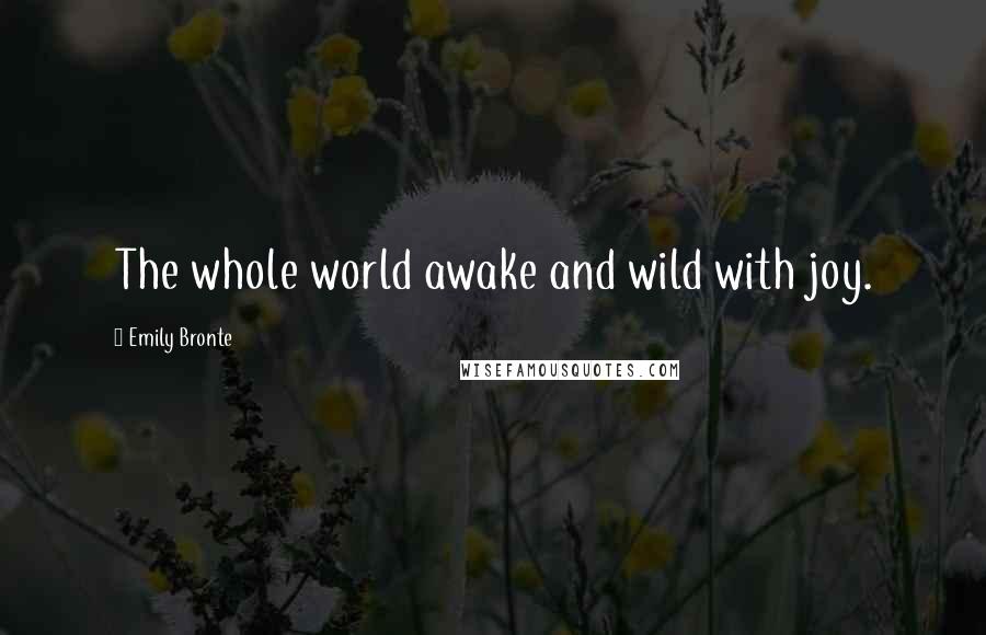 Emily Bronte Quotes: The whole world awake and wild with joy.