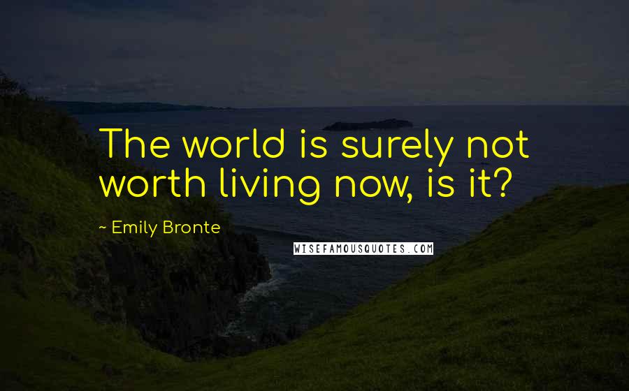 Emily Bronte Quotes: The world is surely not worth living now, is it?