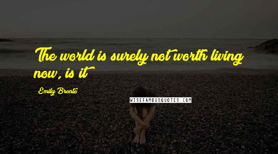 Emily Bronte Quotes: The world is surely not worth living now, is it?