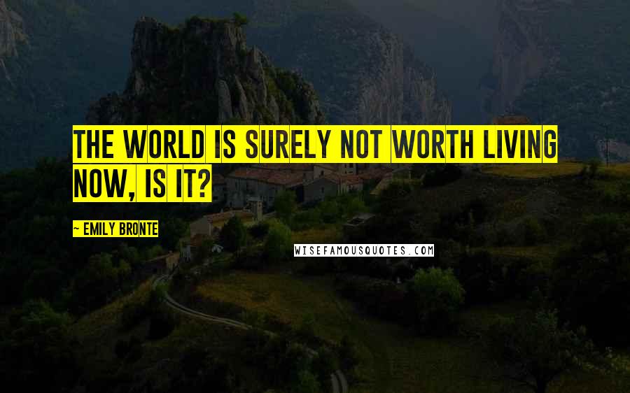 Emily Bronte Quotes: The world is surely not worth living now, is it?