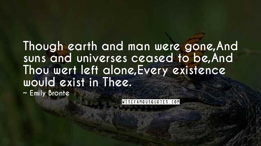 Emily Bronte Quotes: Though earth and man were gone,And suns and universes ceased to be,And Thou wert left alone,Every existence would exist in Thee.