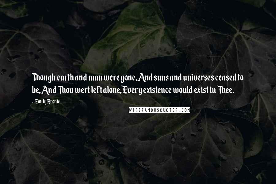 Emily Bronte Quotes: Though earth and man were gone,And suns and universes ceased to be,And Thou wert left alone,Every existence would exist in Thee.