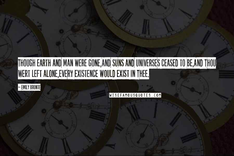 Emily Bronte Quotes: Though earth and man were gone,And suns and universes ceased to be,And Thou wert left alone,Every existence would exist in Thee.