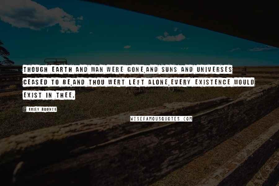 Emily Bronte Quotes: Though earth and man were gone,And suns and universes ceased to be,And Thou wert left alone,Every existence would exist in Thee.