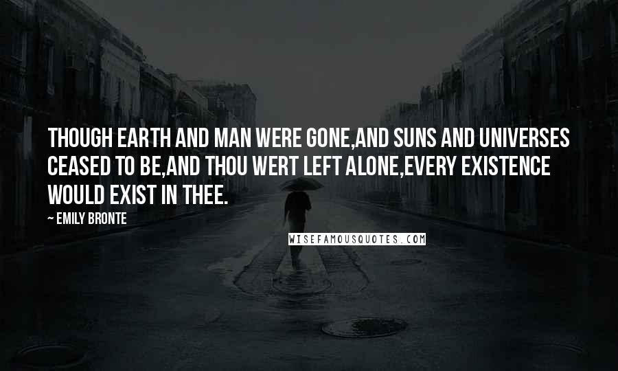 Emily Bronte Quotes: Though earth and man were gone,And suns and universes ceased to be,And Thou wert left alone,Every existence would exist in Thee.