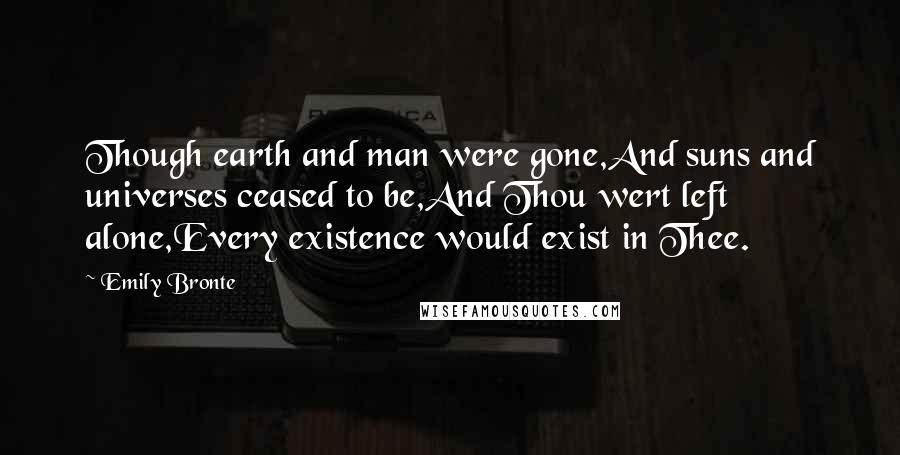 Emily Bronte Quotes: Though earth and man were gone,And suns and universes ceased to be,And Thou wert left alone,Every existence would exist in Thee.