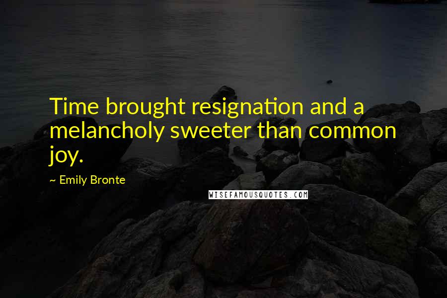 Emily Bronte Quotes: Time brought resignation and a melancholy sweeter than common joy.