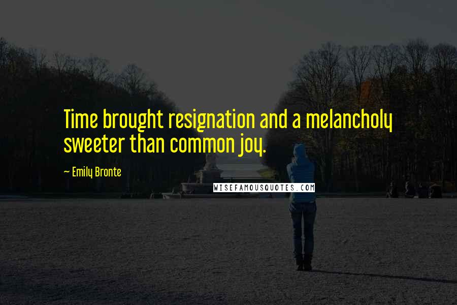 Emily Bronte Quotes: Time brought resignation and a melancholy sweeter than common joy.