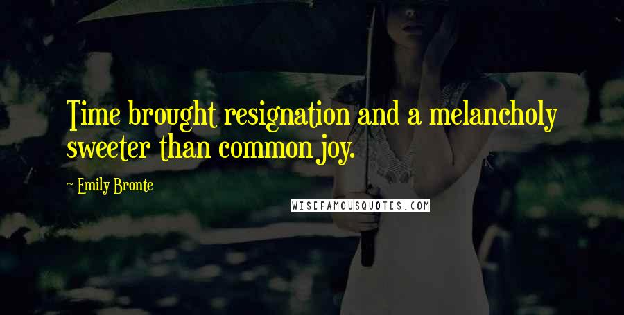 Emily Bronte Quotes: Time brought resignation and a melancholy sweeter than common joy.