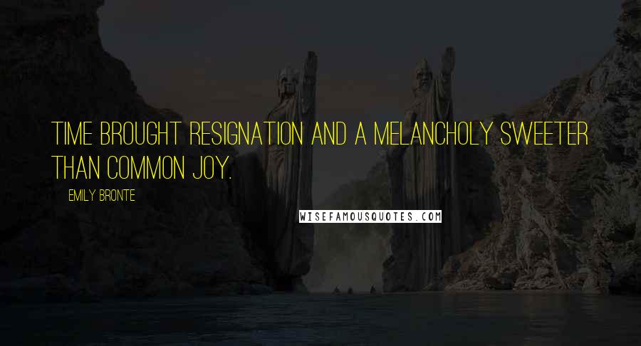 Emily Bronte Quotes: Time brought resignation and a melancholy sweeter than common joy.