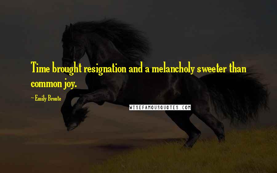 Emily Bronte Quotes: Time brought resignation and a melancholy sweeter than common joy.