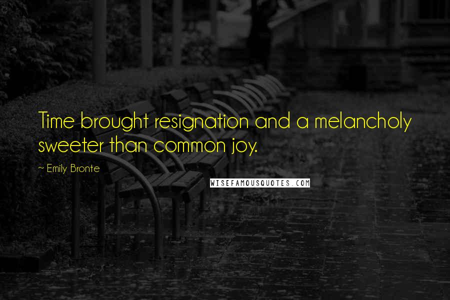 Emily Bronte Quotes: Time brought resignation and a melancholy sweeter than common joy.