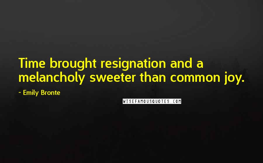 Emily Bronte Quotes: Time brought resignation and a melancholy sweeter than common joy.