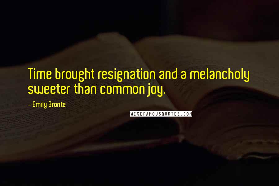 Emily Bronte Quotes: Time brought resignation and a melancholy sweeter than common joy.