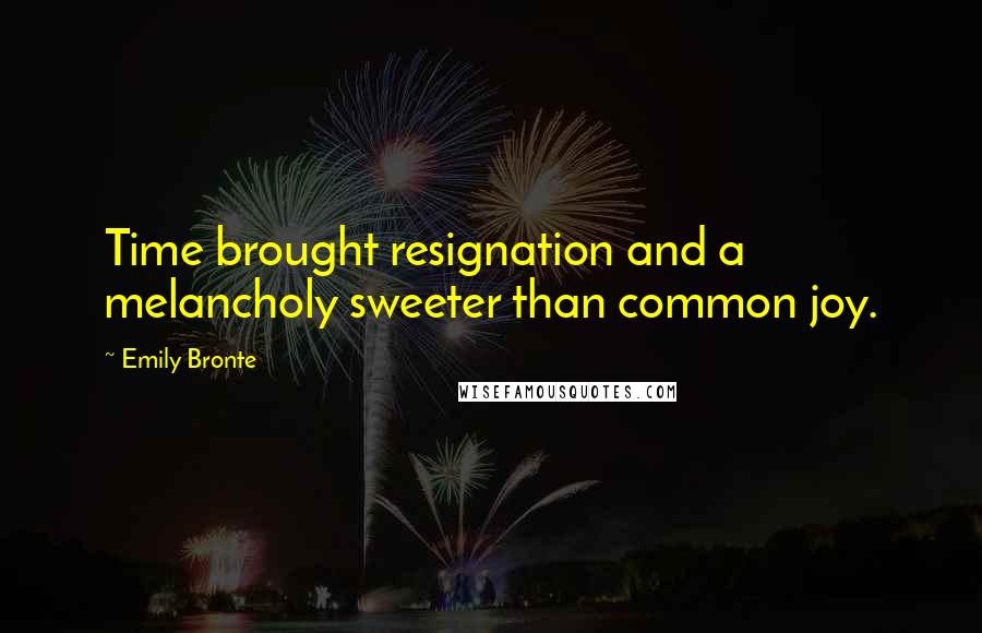 Emily Bronte Quotes: Time brought resignation and a melancholy sweeter than common joy.