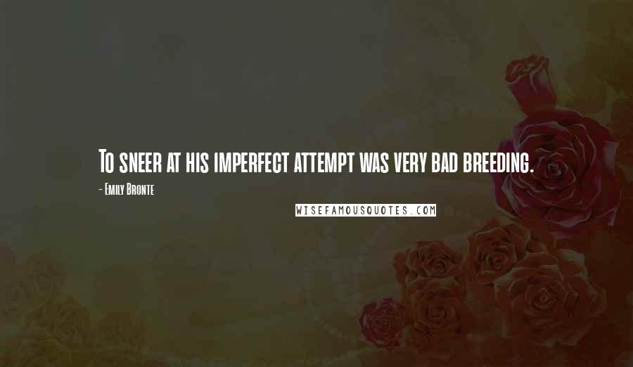 Emily Bronte Quotes: To sneer at his imperfect attempt was very bad breeding.