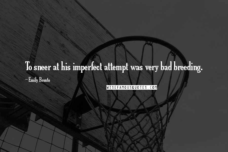 Emily Bronte Quotes: To sneer at his imperfect attempt was very bad breeding.