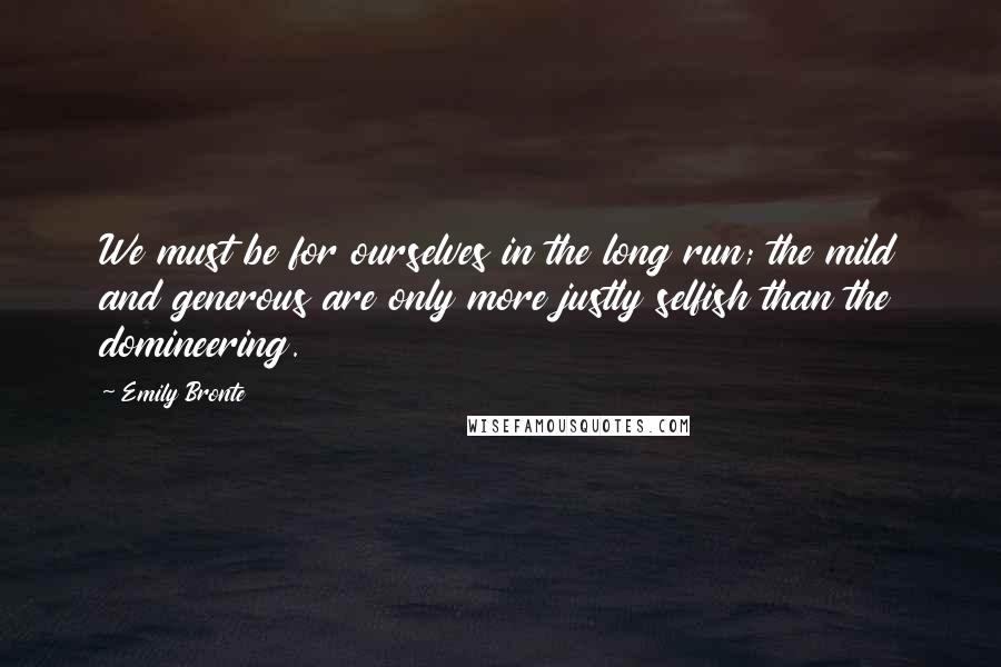 Emily Bronte Quotes: We must be for ourselves in the long run; the mild and generous are only more justly selfish than the domineering.