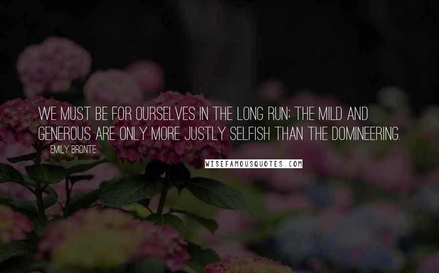 Emily Bronte Quotes: We must be for ourselves in the long run; the mild and generous are only more justly selfish than the domineering.