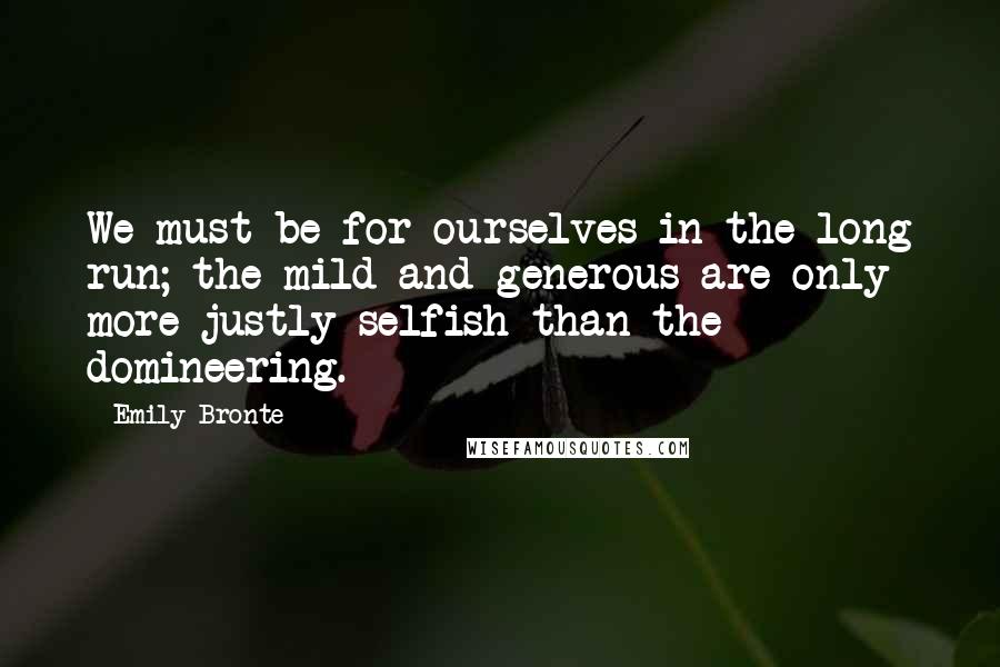 Emily Bronte Quotes: We must be for ourselves in the long run; the mild and generous are only more justly selfish than the domineering.