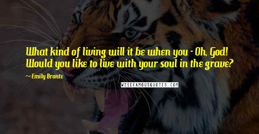 Emily Bronte Quotes: What kind of living will it be when you - Oh, God! Would you like to live with your soul in the grave?