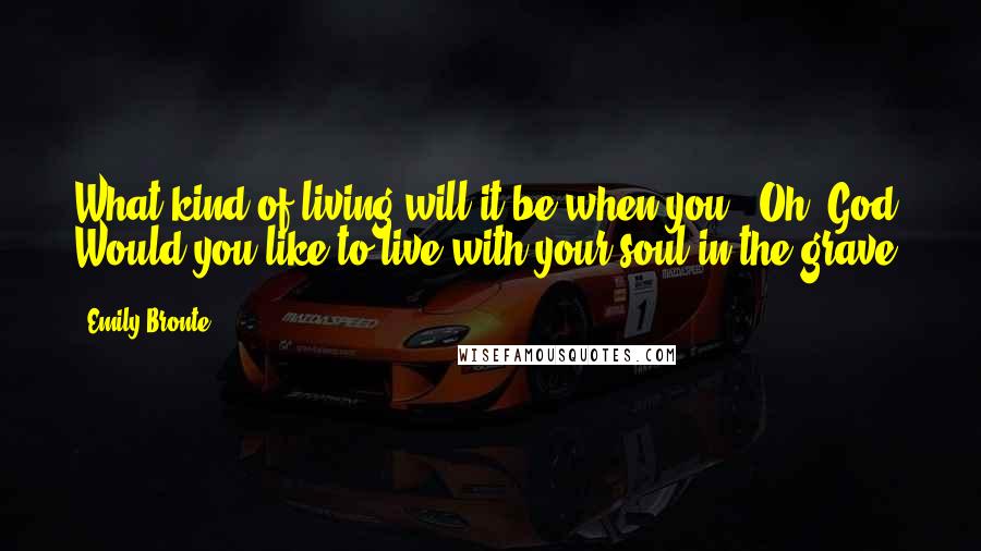 Emily Bronte Quotes: What kind of living will it be when you - Oh, God! Would you like to live with your soul in the grave?