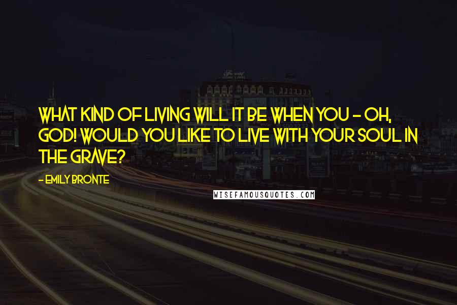 Emily Bronte Quotes: What kind of living will it be when you - Oh, God! Would you like to live with your soul in the grave?