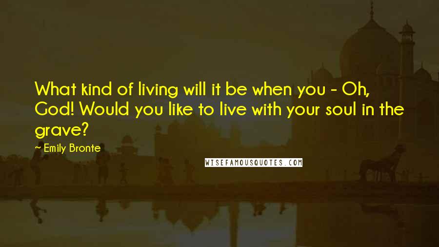 Emily Bronte Quotes: What kind of living will it be when you - Oh, God! Would you like to live with your soul in the grave?